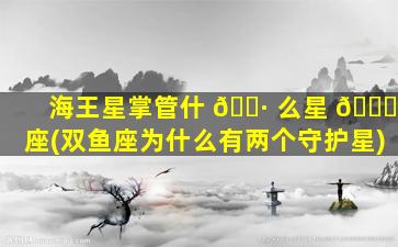 海王星掌管什 🕷 么星 🍁 座(双鱼座为什么有两个守护星)